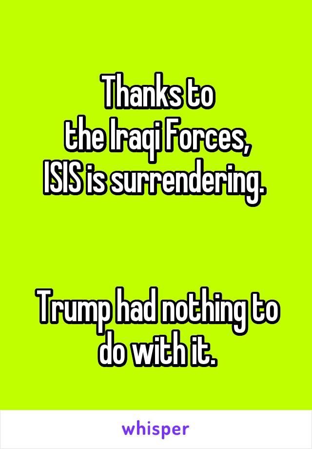 Thanks to
the Iraqi Forces,
ISIS is surrendering. 


Trump had nothing to do with it.