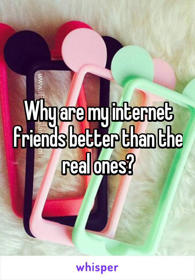 Why are my internet friends better than the real ones?