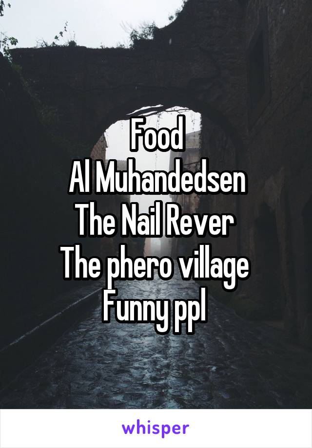 Food
Al Muhandedsen
The Nail Rever 
The phero village 
Funny ppl 