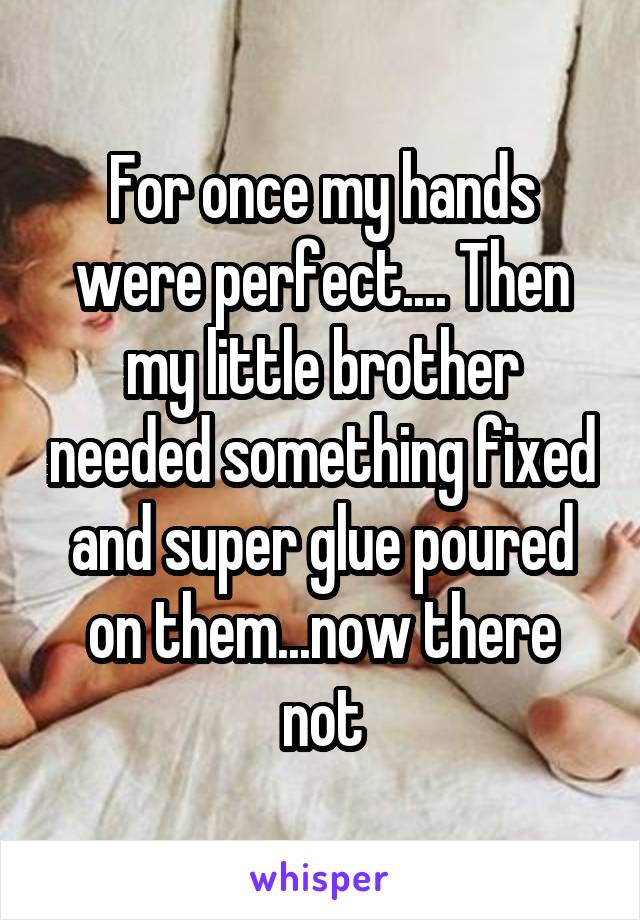 For once my hands were perfect.... Then my little brother needed something fixed and super glue poured on them...now there not