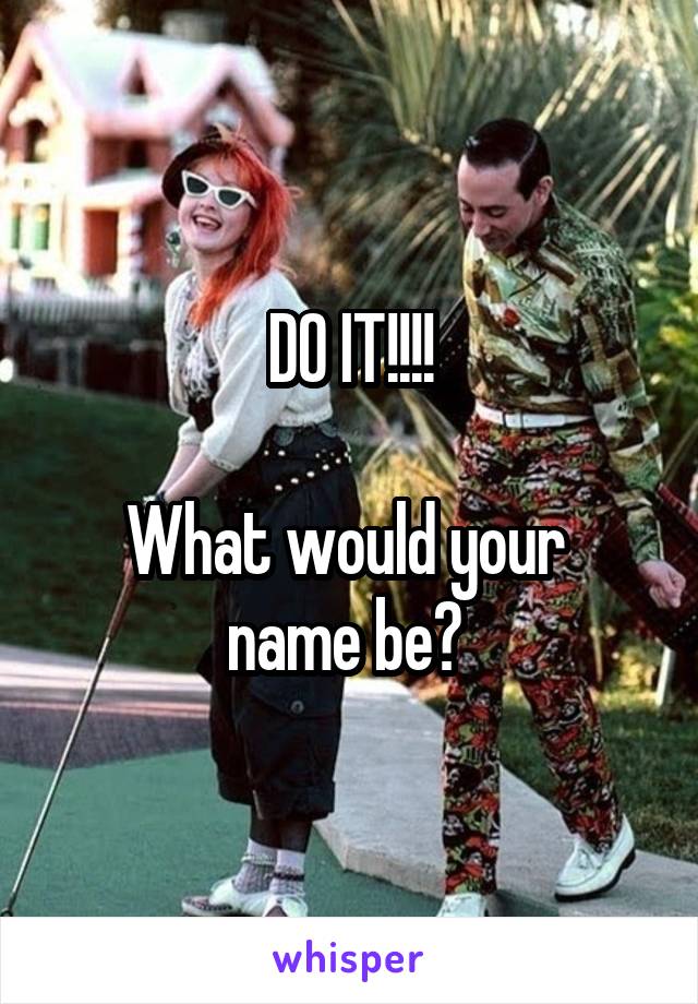 DO IT!!!!

What would your 
name be? 