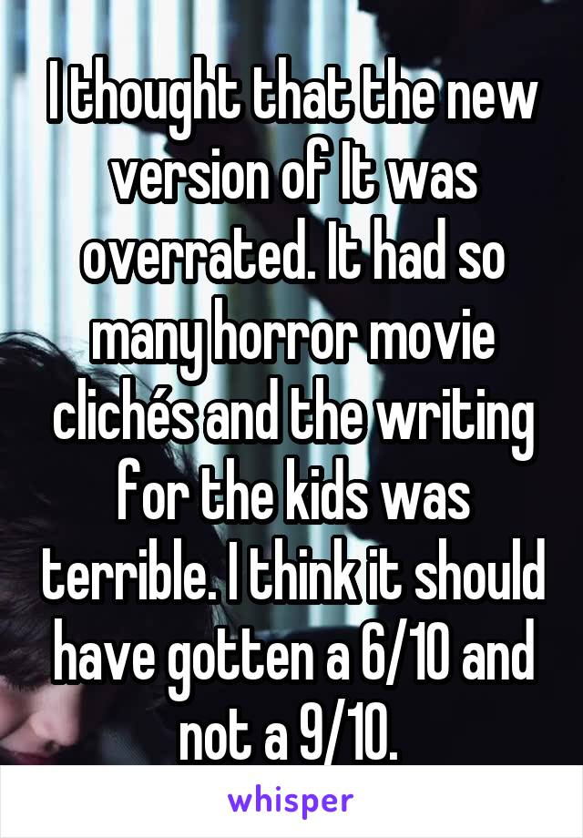 I thought that the new version of It was overrated. It had so many horror movie clichés and the writing for the kids was terrible. I think it should have gotten a 6/10 and not a 9/10. 