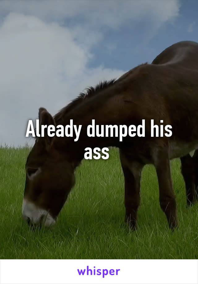 Already dumped his ass 