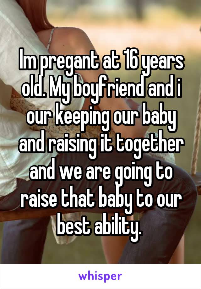 Im pregant at 16 years old. My boyfriend and i our keeping our baby and raising it together and we are going to raise that baby to our best ability. 