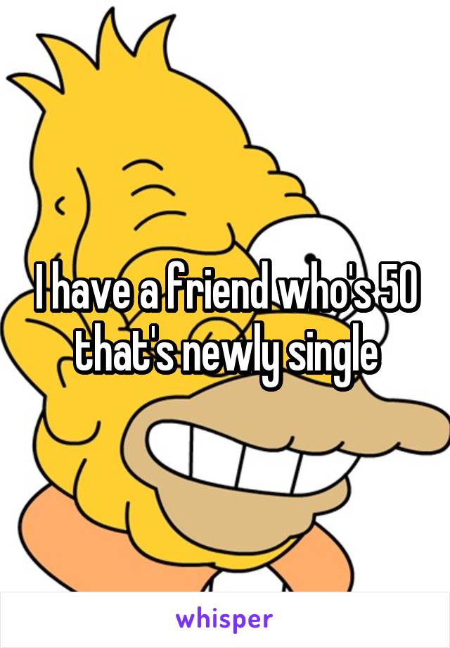 I have a friend who's 50 that's newly single