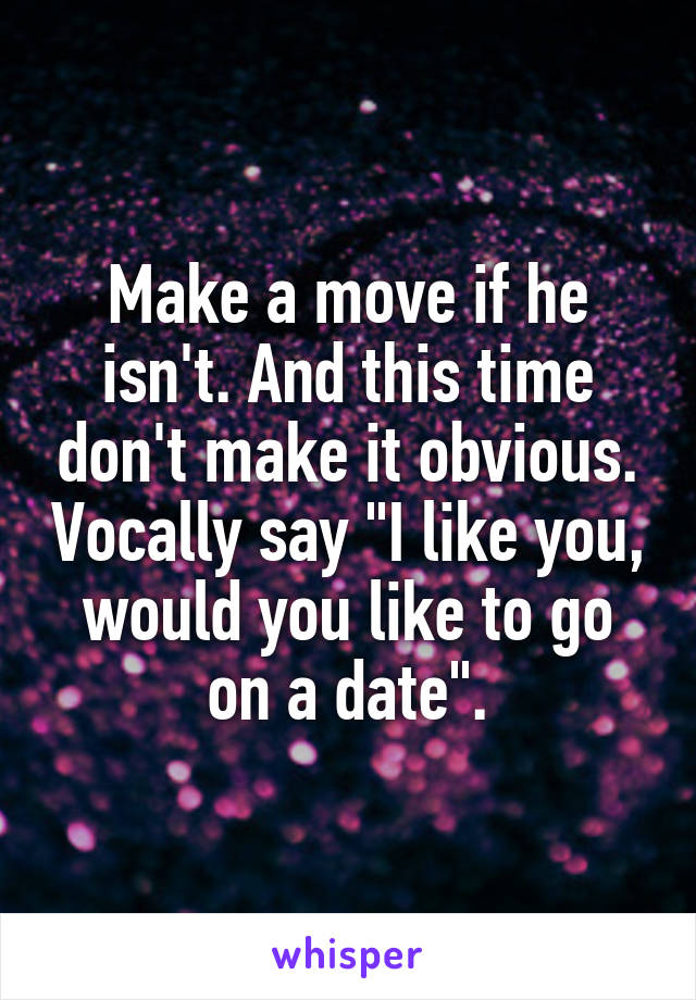 Make a move if he isn't. And this time don't make it obvious. Vocally say "I like you, would you like to go on a date".
