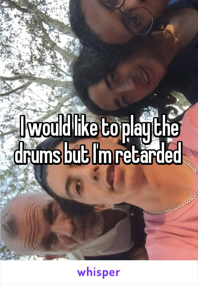 I would like to play the drums but I'm retarded 