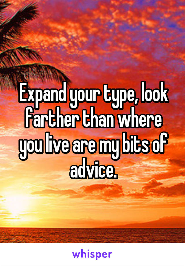 Expand your type, look farther than where you live are my bits of advice.