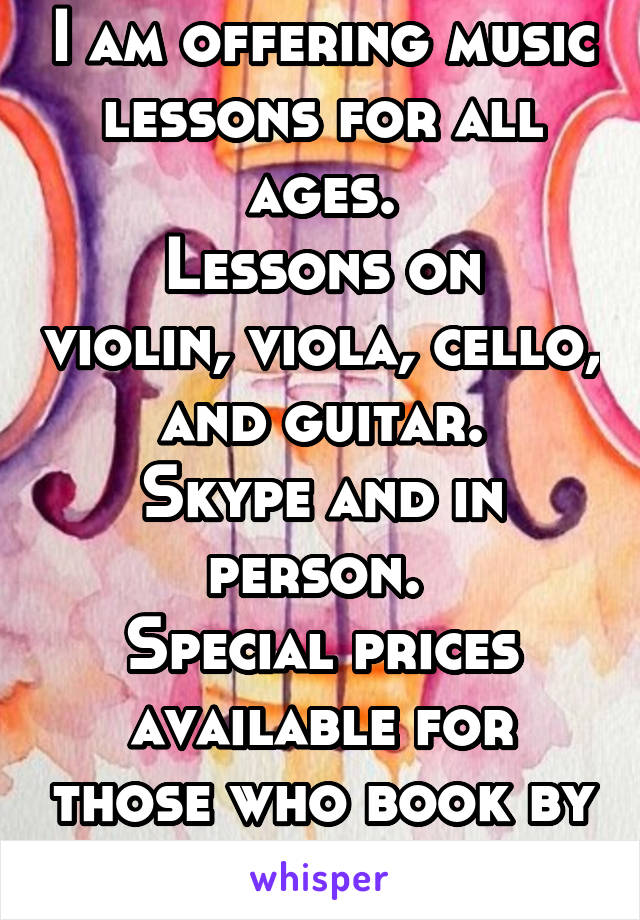 I am offering music lessons for all ages.
Lessons on violin, viola, cello, and guitar.
Skype and in person. 
Special prices available for those who book by Columbus Day!