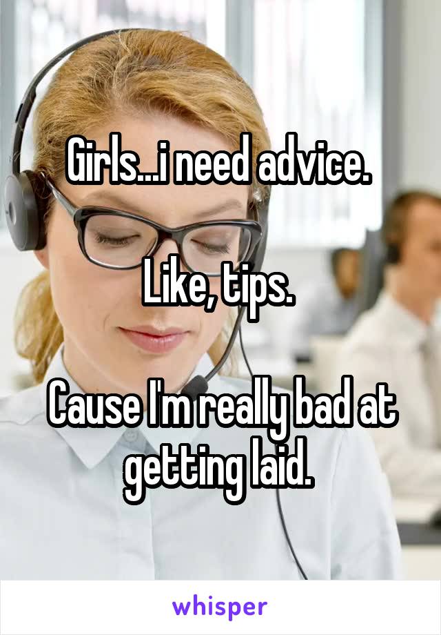 Girls...i need advice. 

Like, tips. 

Cause I'm really bad at getting laid. 