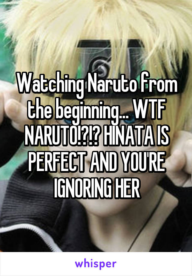 Watching Naruto from the beginning... WTF NARUTO!?!? HINATA IS PERFECT AND YOU'RE IGNORING HER