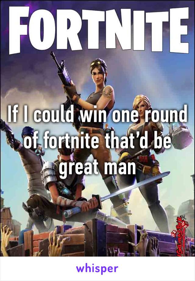 If I could win one round of fortnite that’d be great man 