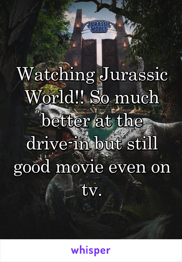 Watching Jurassic World!! So much better at the drive-in but still good movie even on tv.