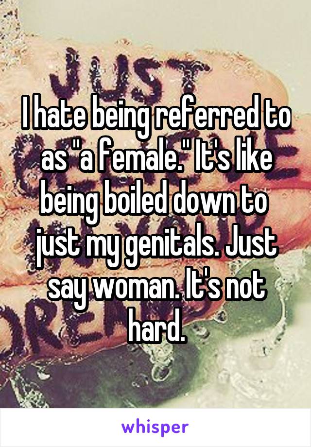 I hate being referred to as "a female." It's like being boiled down to  just my genitals. Just say woman. It's not hard.