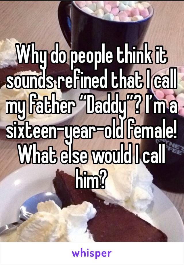 Why do people think it sounds refined that I call my father “Daddy”? I’m a sixteen-year-old female! What else would I call him?