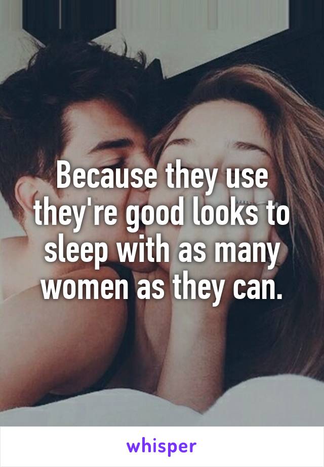 Because they use they're good looks to sleep with as many women as they can.