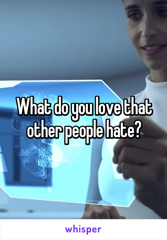 What do you love that other people hate?
