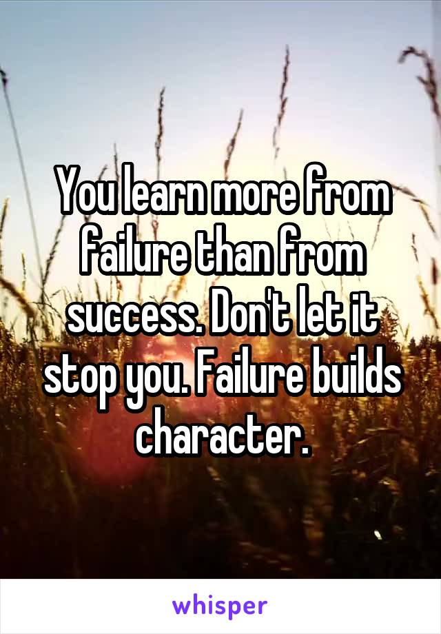 You learn more from failure than from success. Don't let it stop you. Failure builds character.