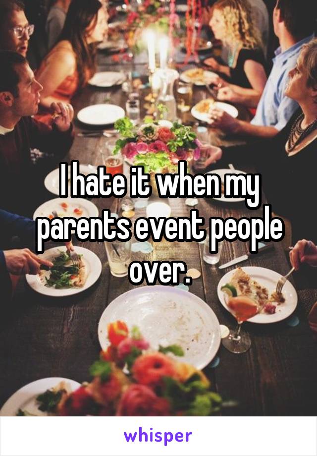 I hate it when my parents event people over.
