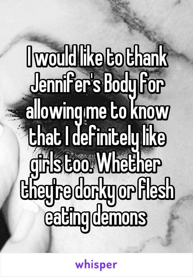I would like to thank Jennifer's Body for allowing me to know that I definitely like girls too. Whether  they're dorky or flesh eating demons 