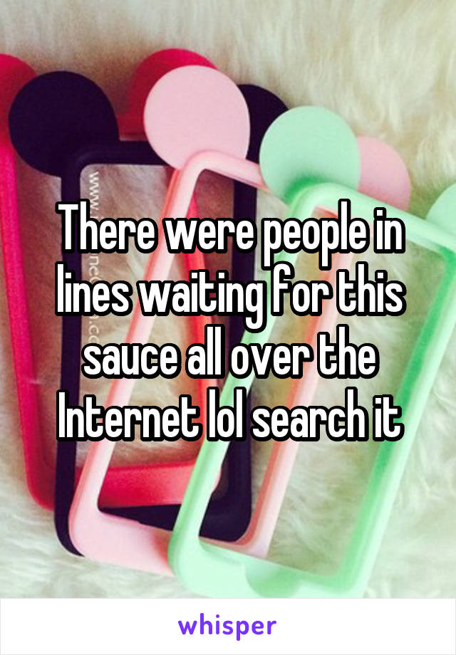 There were people in lines waiting for this sauce all over the Internet lol search it