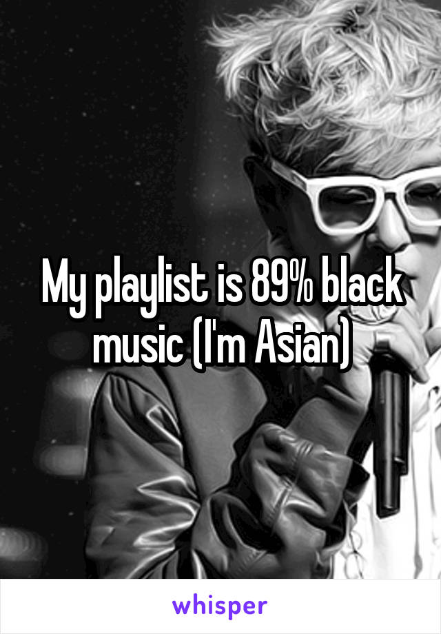 My playlist is 89% black music (I'm Asian)