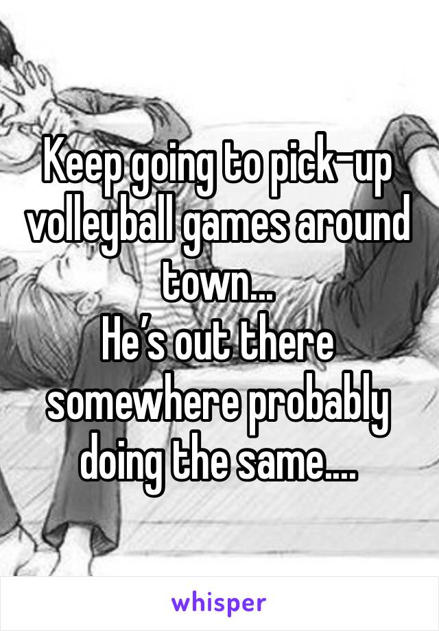 Keep going to pick-up volleyball games around town...
He’s out there somewhere probably doing the same....