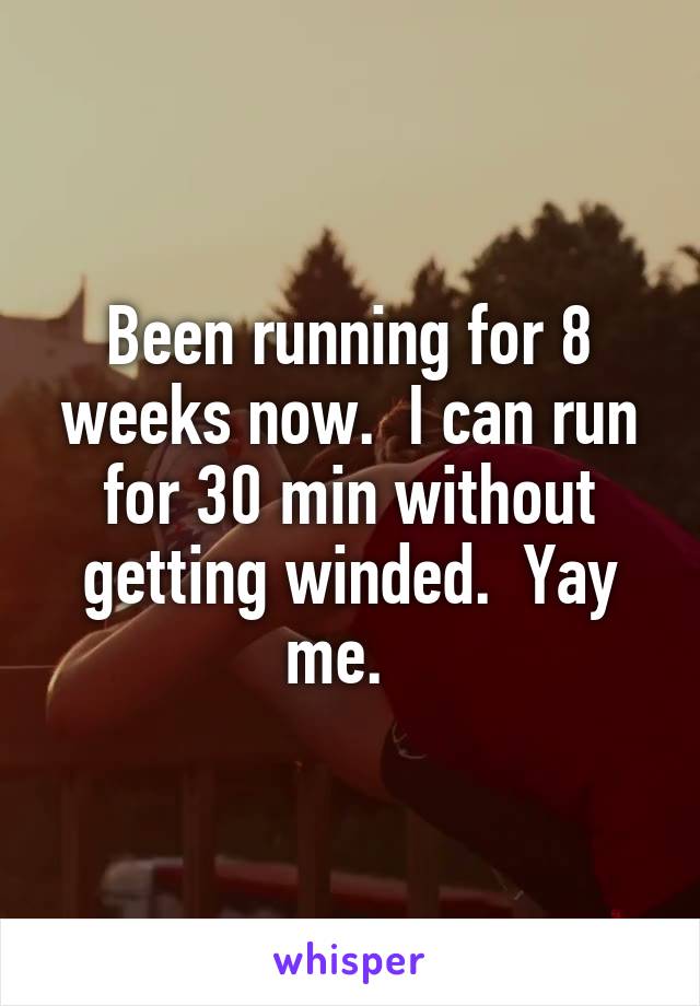 Been running for 8 weeks now.  I can run for 30 min without getting winded.  Yay me.  