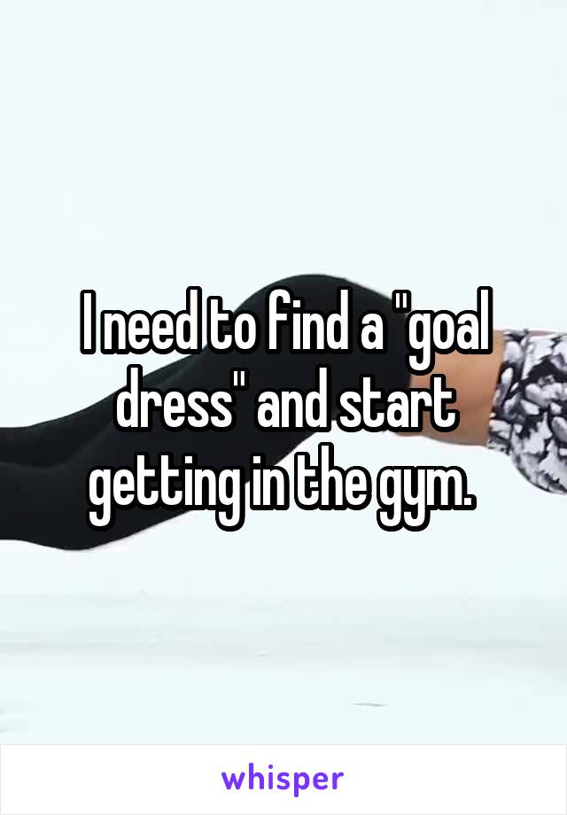 I need to find a "goal dress" and start getting in the gym. 