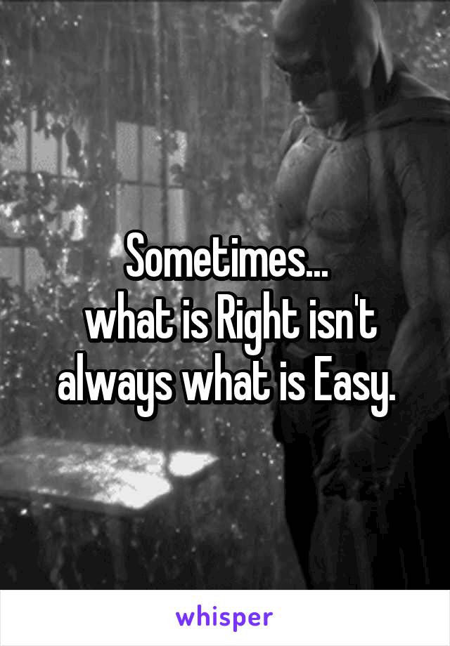 Sometimes...
 what is Right isn't always what is Easy.