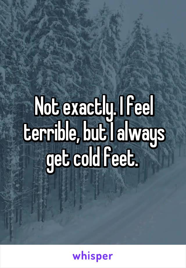Not exactly. I feel terrible, but I always get cold feet. 