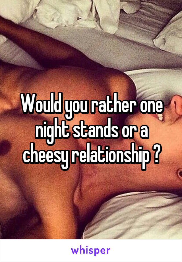 Would you rather one night stands or a cheesy relationship ?