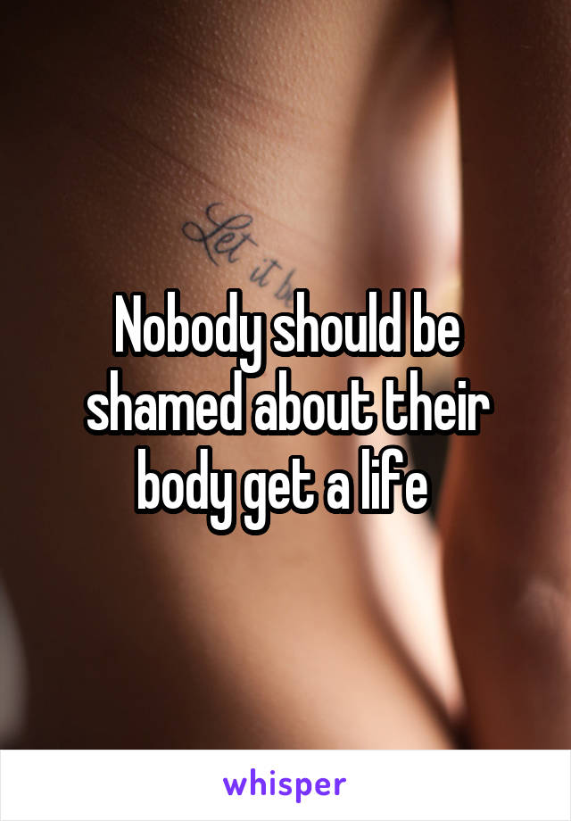 Nobody should be shamed about their body get a life 