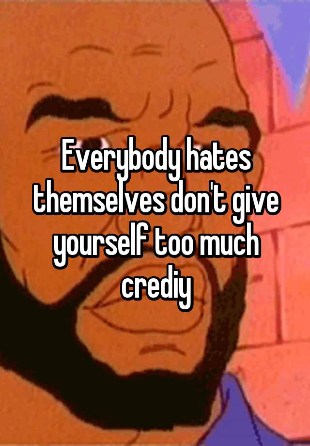 everybody-hates-themselves-don-t-give-yourself-too-much-crediy