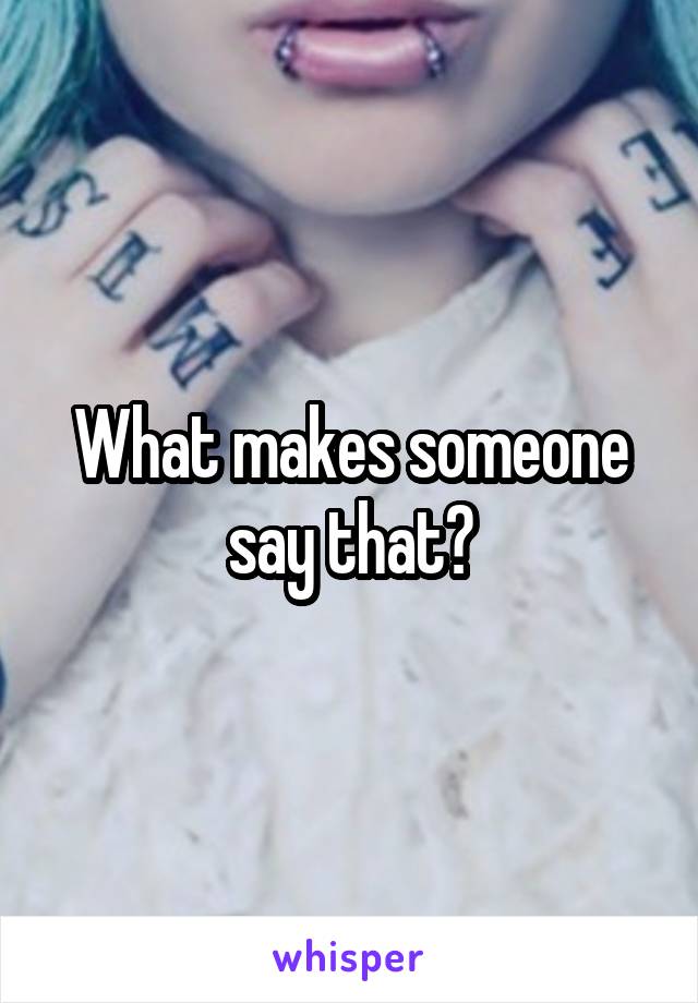 What makes someone say that?