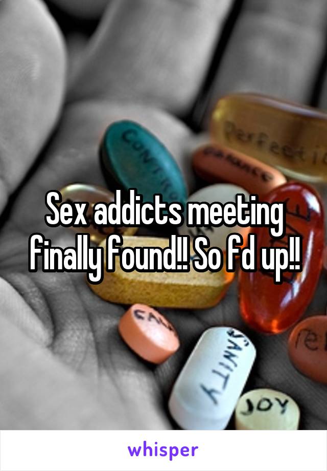 Sex addicts meeting finally found!! So fd up!!