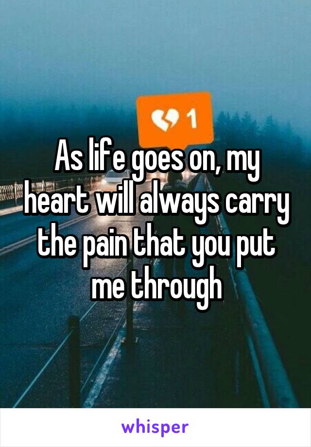 As life goes on, my heart will always carry the pain that you put me through