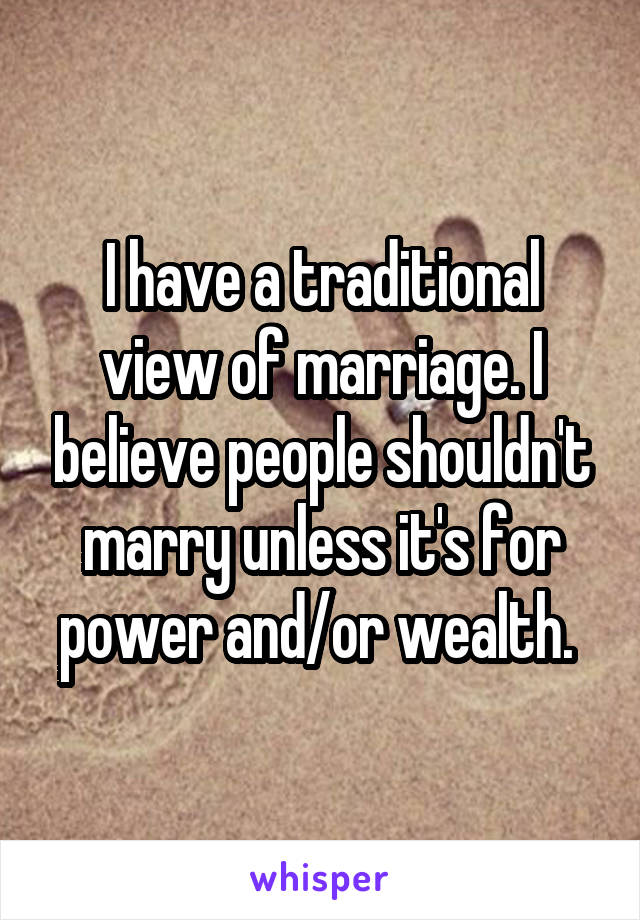 I have a traditional view of marriage. I believe people shouldn't marry unless it's for power and/or wealth. 