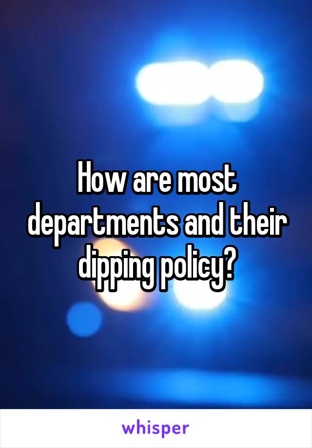 How are most departments and their dipping policy?