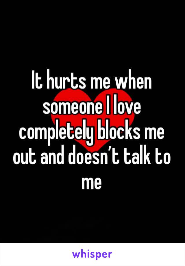 It hurts me when someone I love completely blocks me out and doesn’t talk to me 