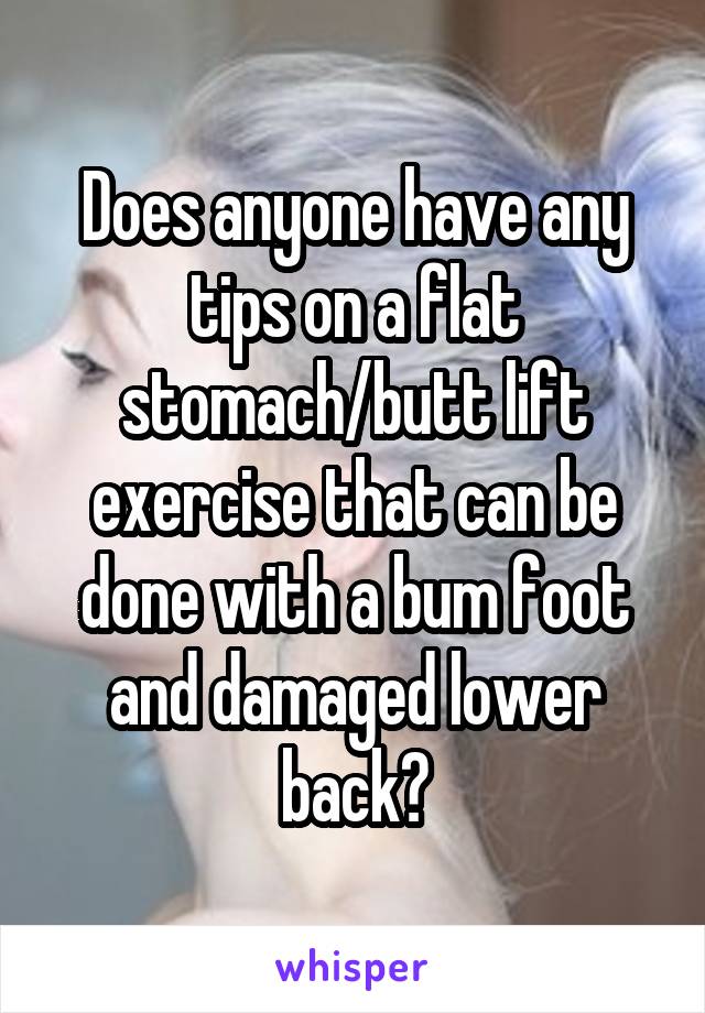 Does anyone have any tips on a flat stomach/butt lift exercise that can be done with a bum foot and damaged lower back?