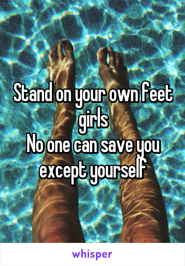 Stand on your own feet girls
No one can save you except yourself