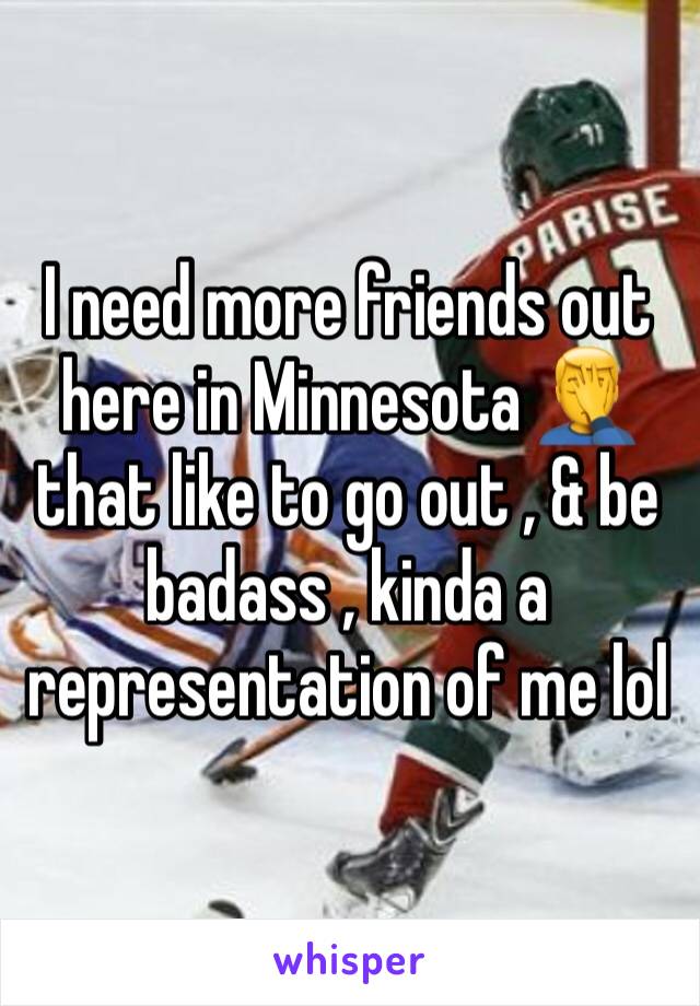 I need more friends out here in Minnesota 🤦‍♂️ that like to go out , & be badass , kinda a representation of me lol