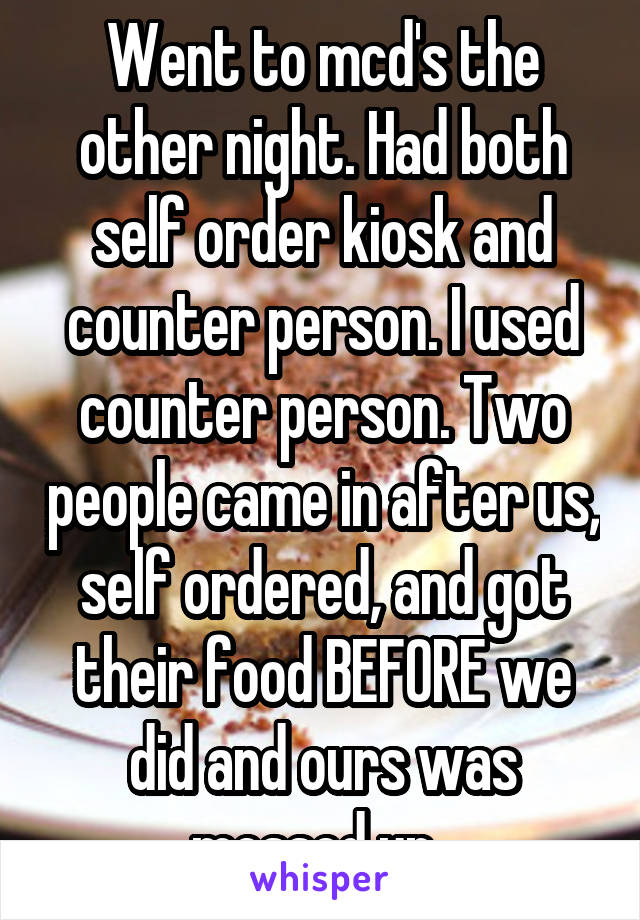 Went to mcd's the other night. Had both self order kiosk and counter person. I used counter person. Two people came in after us, self ordered, and got their food BEFORE we did and ours was messed up. 