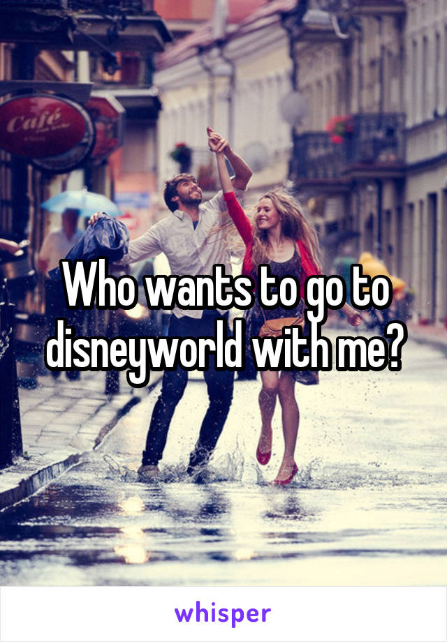 Who wants to go to disneyworld with me?