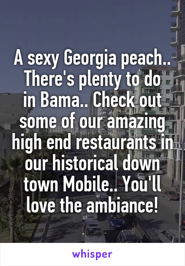 A sexy Georgia peach..
There's plenty to do in Bama.. Check out some of our amazing high end restaurants in our historical down town Mobile.. You'll love the ambiance!