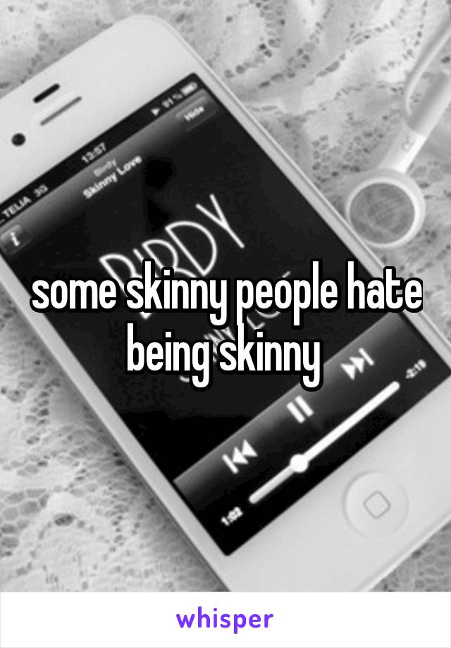 some skinny people hate being skinny 