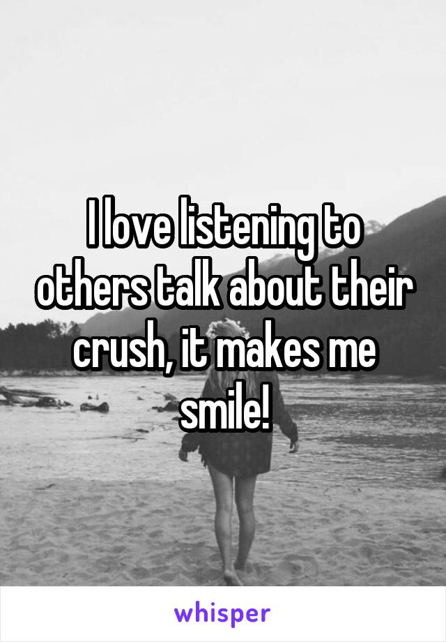 I love listening to others talk about their crush, it makes me smile!