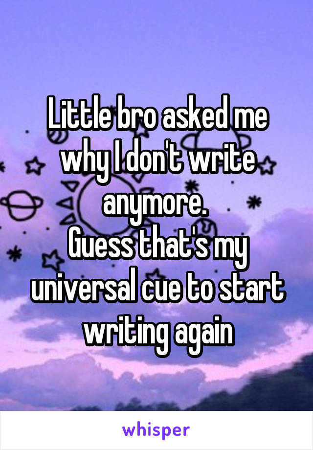Little bro asked me why I don't write anymore. 
Guess that's my universal cue to start writing again