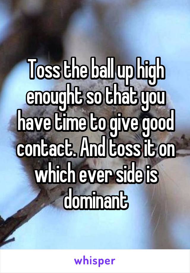 Toss the ball up high enought so that you have time to give good contact. And toss it on which ever side is dominant